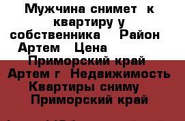 Мужчина снимет 1к квартиру у собственника  › Район ­ Артем › Цена ­ 15 000 - Приморский край, Артем г. Недвижимость » Квартиры сниму   . Приморский край